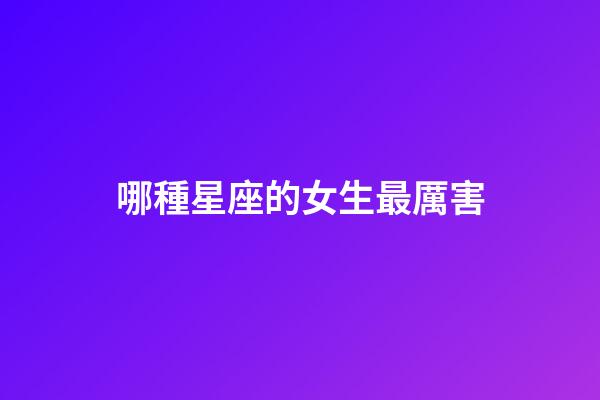 哪種星座的女生最厲害-第1張-星座運勢-玄機派