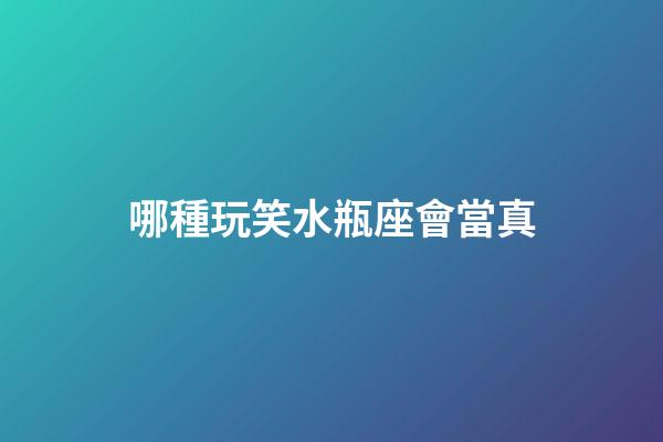 哪種玩笑水瓶座會當真-第1張-星座運勢-玄機派