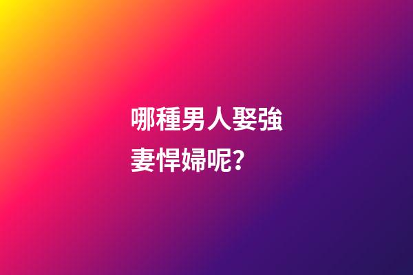 哪種男人娶強妻悍婦呢？