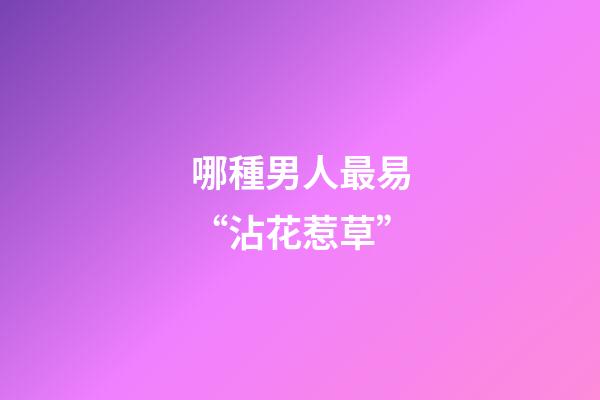 哪種男人最易“沾花惹草”