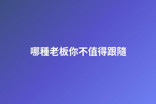 哪種老板你不值得跟隨