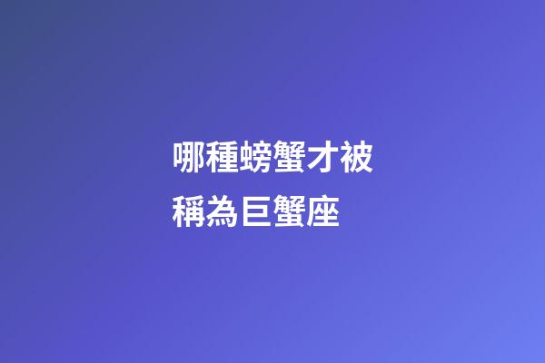 哪種螃蟹才被稱為巨蟹座-第1張-星座運勢-玄機派