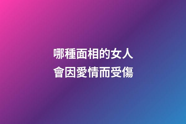 哪種面相的女人會因愛情而受傷