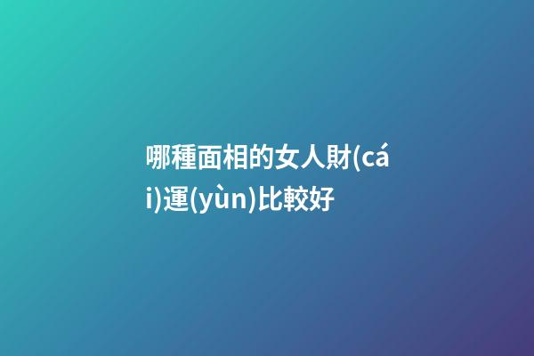 哪種面相的女人財(cái)運(yùn)比較好