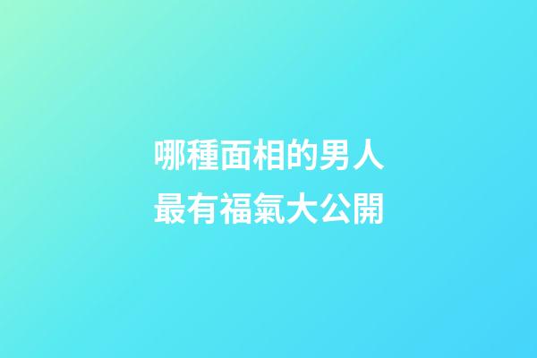 哪種面相的男人最有福氣大公開