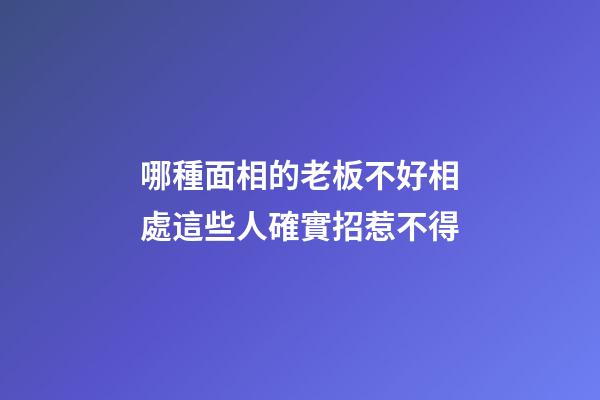 哪種面相的老板不好相處?這些人確實招惹不得