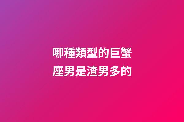 哪種類型的巨蟹座男是渣男多的-第1張-星座運勢-玄機派