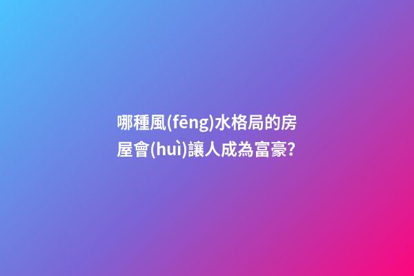 哪種風(fēng)水格局的房屋會(huì)讓人成為富豪？