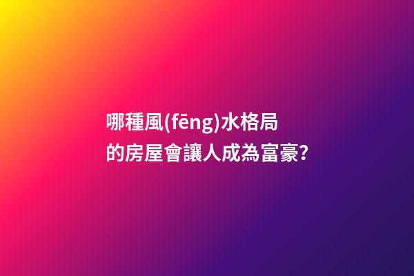 哪種風(fēng)水格局的房屋會讓人成為富豪？