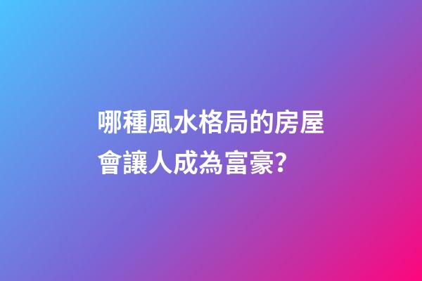 哪種風水格局的房屋會讓人成為富豪？
