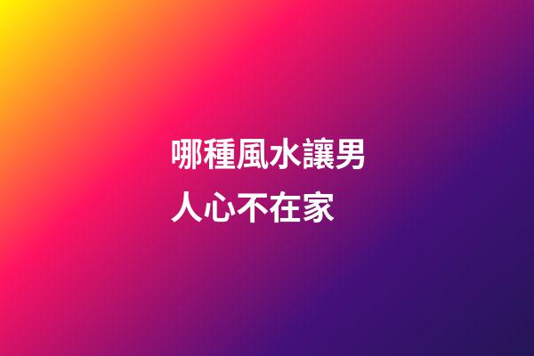 哪種風水讓男人心不在家