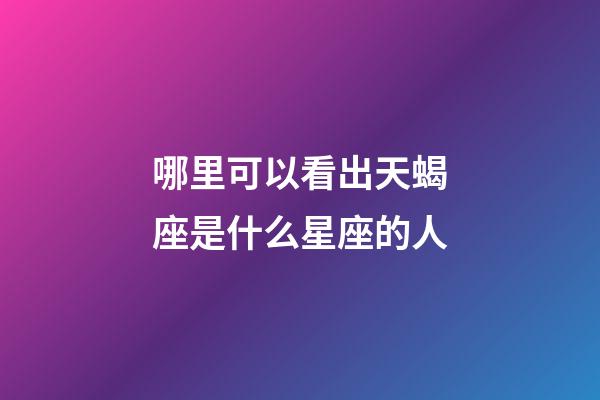 哪里可以看出天蝎座是什么星座的人-第1張-星座運勢-玄機派