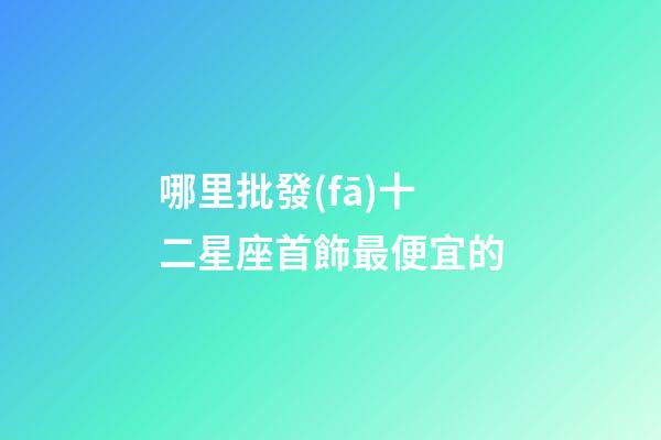 哪里批發(fā)十二星座首飾最便宜的-第1張-星座運勢-玄機派