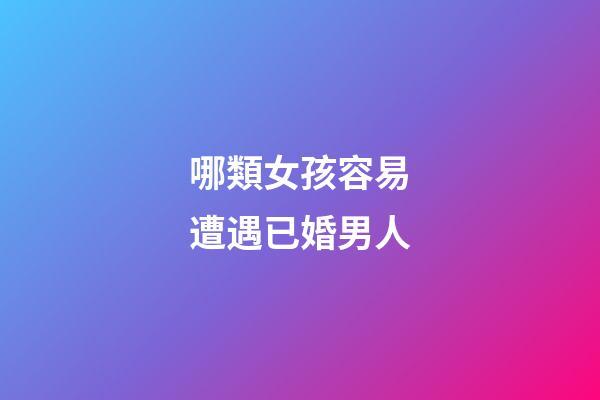 哪類女孩容易遭遇已婚男人