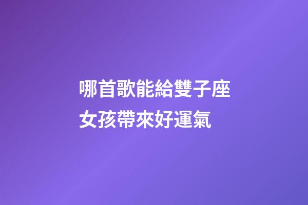 哪首歌能給雙子座女孩帶來好運氣-第1張-星座運勢-玄機派
