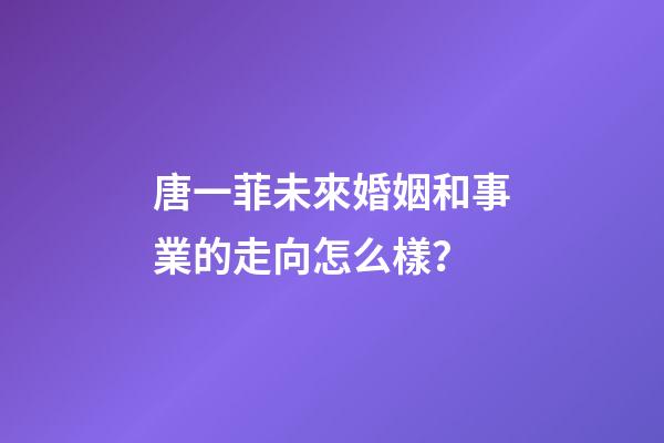 唐一菲未來婚姻和事業的走向怎么樣？