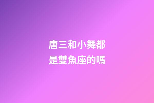 唐三和小舞都是雙魚座的嗎-第1張-星座運勢-玄機派