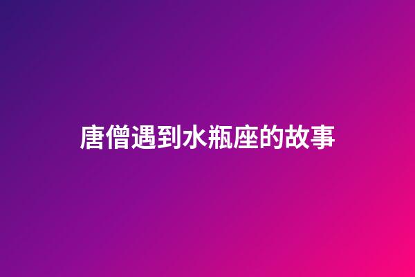 唐僧遇到水瓶座的故事-第1張-星座運勢-玄機派