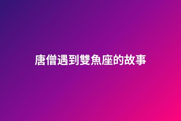 唐僧遇到雙魚座的故事-第1張-星座運勢-玄機派