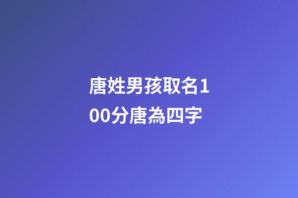 唐姓男孩取名100分唐為四字(姓唐四字的男孩名字)-第1張-男孩起名-玄機派