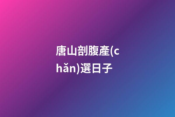 唐山剖腹產(chǎn)選日子