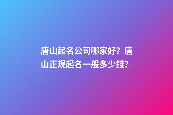 唐山起名公司哪家好？唐山正規起名一般多少錢？-第1張-公司起名-玄機派