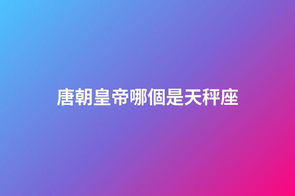 唐朝皇帝哪個是天秤座