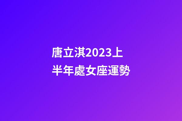 唐立淇2023上半年處女座運勢-第1張-星座運勢-玄機派