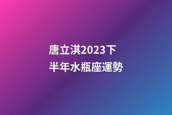 唐立淇2023下半年水瓶座運勢-第1張-星座運勢-玄機派