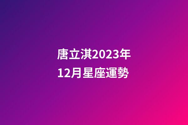 唐立淇2023年12月星座運勢-第1張-星座運勢-玄機派