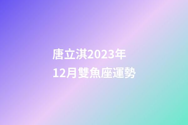 唐立淇2023年12月雙魚座運勢-第1張-星座運勢-玄機派