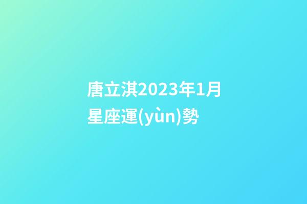 唐立淇2023年1月星座運(yùn)勢-第1張-星座運(yùn)勢-玄機(jī)派