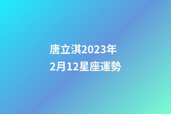 唐立淇2023年2月12星座運勢-第1張-星座運勢-玄機派