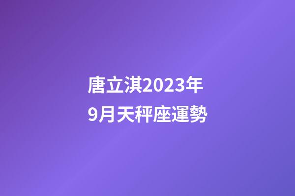 唐立淇2023年9月天秤座運勢-第1張-星座運勢-玄機派