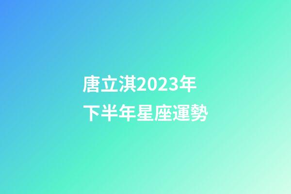 唐立淇2023年下半年星座運勢-第1張-星座運勢-玄機派