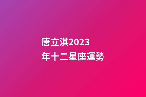 唐立淇2023年十二星座運勢-第1張-星座運勢-玄機派