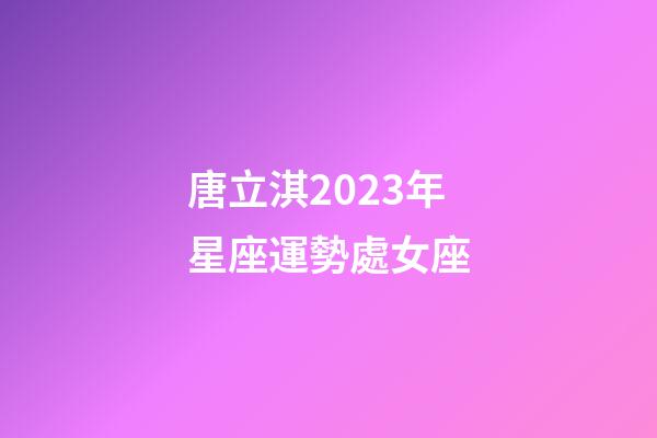 唐立淇2023年星座運勢處女座-第1張-星座運勢-玄機派