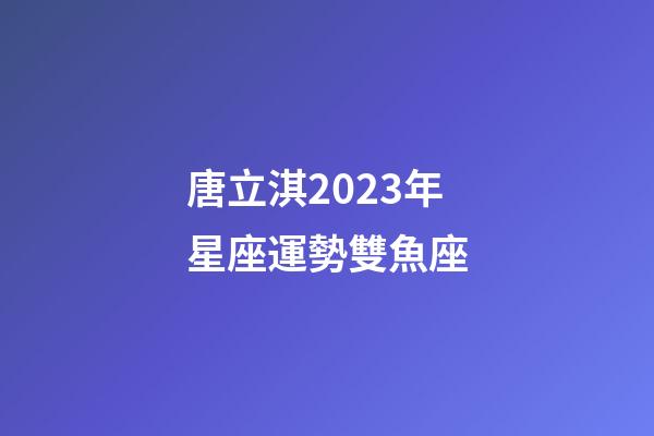 唐立淇2023年星座運勢雙魚座-第1張-星座運勢-玄機派