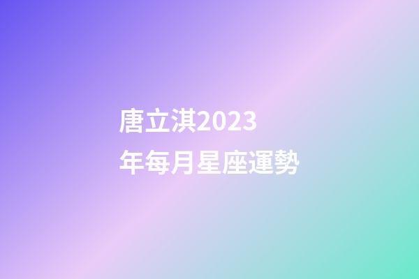 唐立淇2023年每月星座運勢-第1張-星座運勢-玄機派