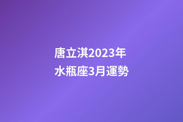 唐立淇2023年水瓶座3月運勢-第1張-星座運勢-玄機派