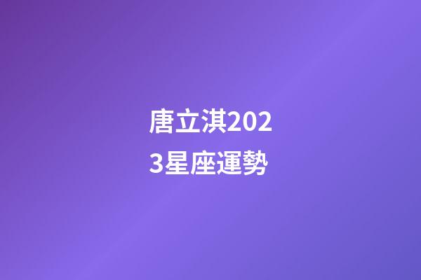 唐立淇2023星座運勢（唐立淇星座運勢大解析）-第1張-星座運勢-玄機派