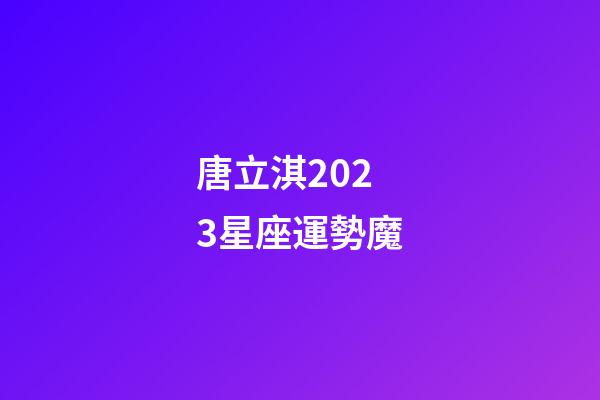 唐立淇2023星座運勢魔-第1張-星座運勢-玄機派