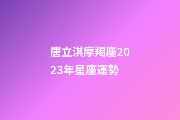 唐立淇摩羯座2023年星座運勢-第1張-星座運勢-玄機派
