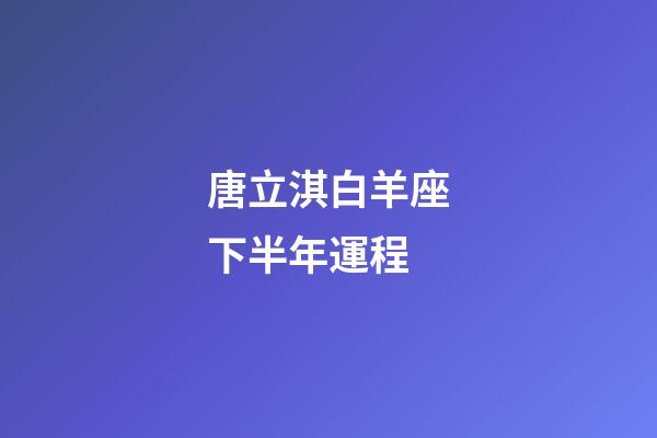 唐立淇白羊座下半年運程-第1張-星座運勢-玄機派