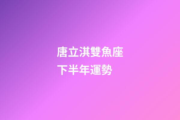 唐立淇雙魚座下半年運勢-第1張-星座運勢-玄機派
