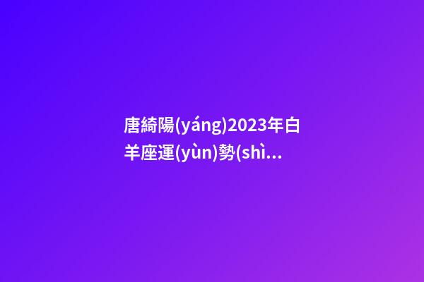 唐綺陽(yáng)2023年白羊座運(yùn)勢(shì)-第1張-星座運(yùn)勢(shì)-玄機(jī)派