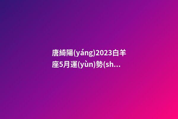 唐綺陽(yáng)2023白羊座5月運(yùn)勢(shì)-第1張-星座運(yùn)勢(shì)-玄機(jī)派