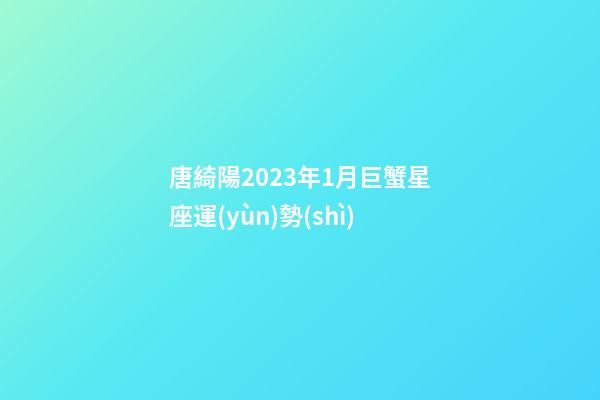 唐綺陽2023年1月巨蟹星座運(yùn)勢(shì)-第1張-星座運(yùn)勢(shì)-玄機(jī)派
