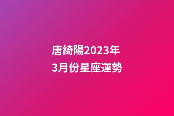 唐綺陽2023年3月份星座運勢-第1張-星座運勢-玄機派