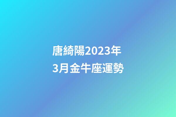 唐綺陽2023年3月金牛座運勢-第1張-星座運勢-玄機派